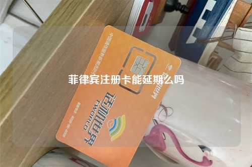 菲律宾注册卡能延期么吗