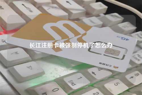 长江注册卡被强制停机了怎么办