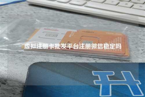 虚拟注册卡批发平台注册微信稳定吗