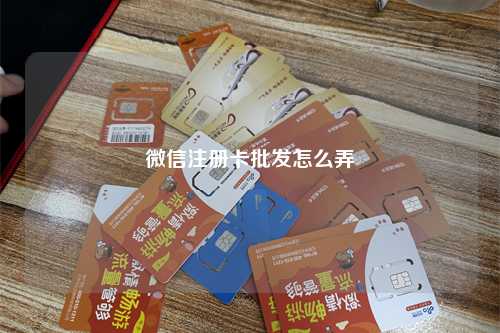 微信注册卡批发怎么弄