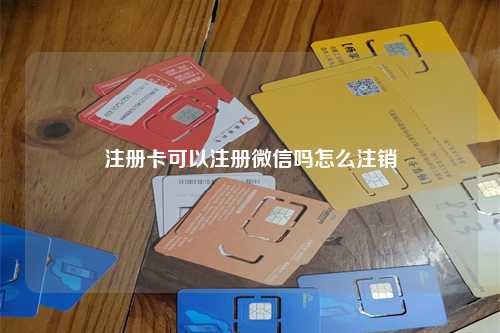 注册卡可以注册微信吗怎么注销